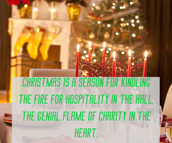 Christmas is a season for kindling the fire for hospitality in the hall, the genial flame of charity in the heart.