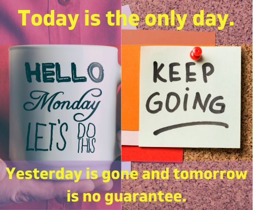 Today is the only day. Yesterday is gone and tomorrow is no guarantee.